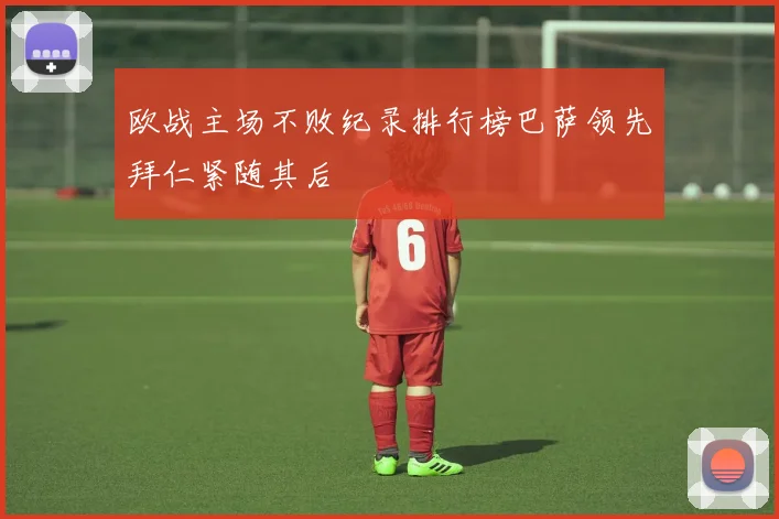 欧战主场不败纪录排行榜巴萨领先拜仁紧随其后