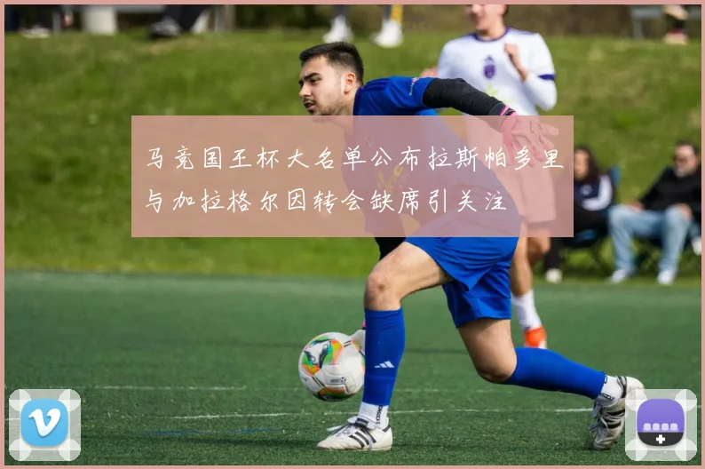马竞国王杯大名单公布拉斯帕多里与加拉格尔因转会缺席引关注