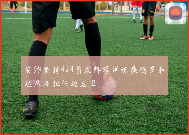 安帅坚持424首发阵容训练桑德罗和达尼洛担任边后卫