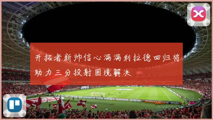 开拓者新帅信心满满利拉德回归将助力三分投射困境解决