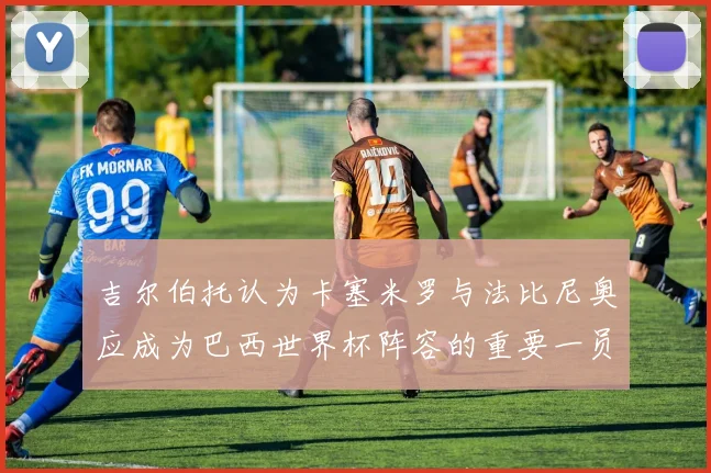 吉尔伯托认为卡塞米罗与法比尼奥应成为巴西世界杯阵容的重要一员
