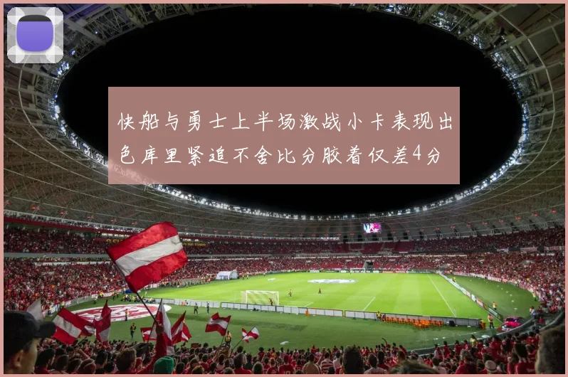 快船与勇士上半场激战小卡表现出色库里紧追不舍比分胶着仅差4分