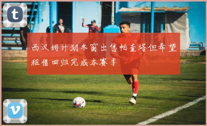 西汉姆计划冬窗出售帕奎塔但希望租借回归完成本赛季