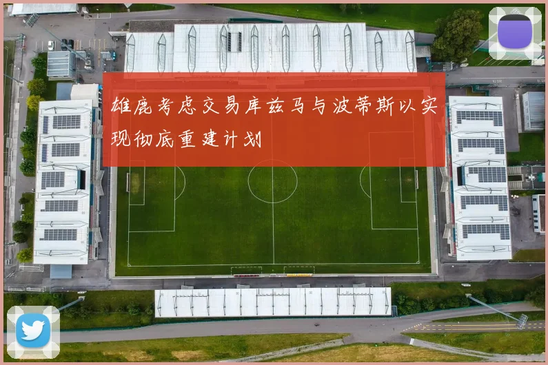 雄鹿考虑交易库兹马与波蒂斯以实现彻底重建计划
