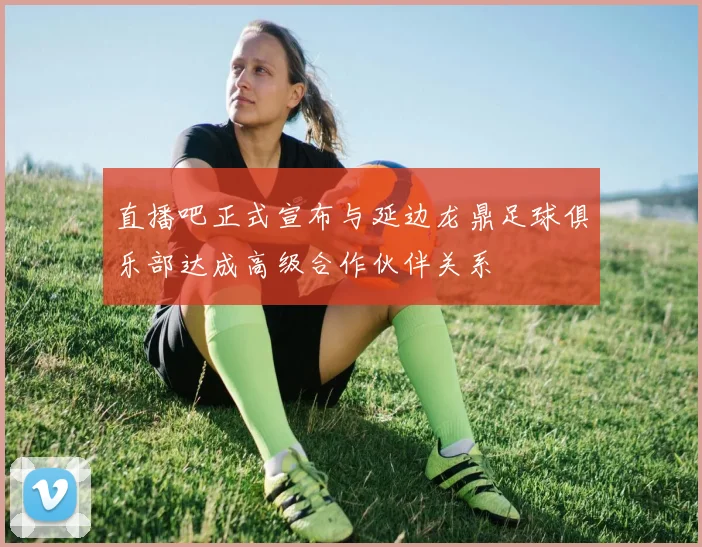 直播吧正式宣布与延边龙鼎足球俱乐部达成高级合作伙伴关系