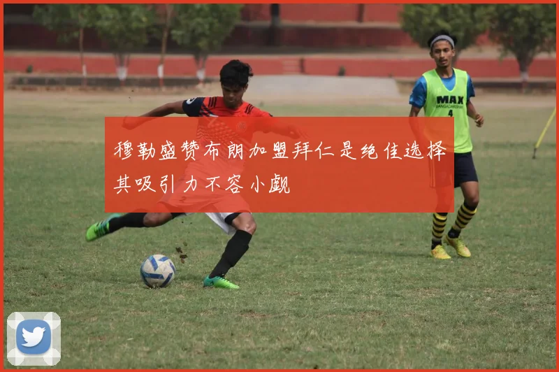 穆勒盛赞布朗加盟拜仁是绝佳选择其吸引力不容小觑