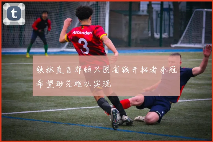 铁林直言邓顿只图省钱开拓者夺冠希望渺茫难以实现