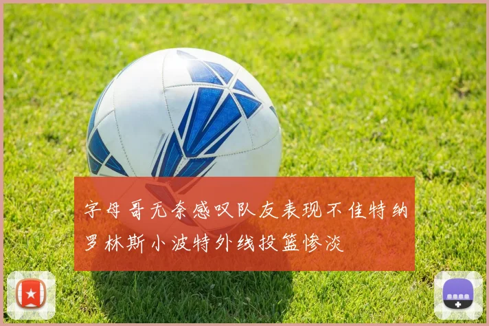 字母哥无奈感叹队友表现不佳特纳罗林斯小波特外线投篮惨淡