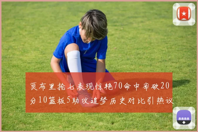 莫布里抢七表现惊艳70命中率砍20分10篮板5助攻追梦历史对比引热议