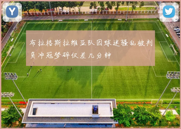 布拉格斯拉维亚队因球迷骚乱被判负冲冠梦碎仅差几分钟