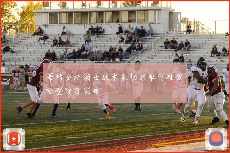 蒂格分析骑士战术米切尔单打难敌哈登防守策略