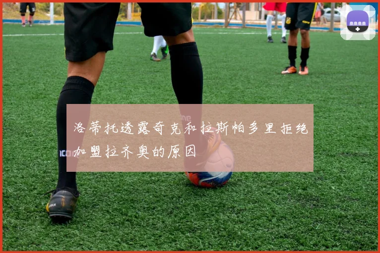洛蒂托透露奇克和拉斯帕多里拒绝加盟拉齐奥的原因