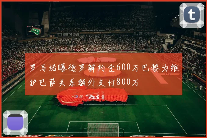 罗马诺曝德罗解约金600万巴黎为维护巴萨关系额外支付800万