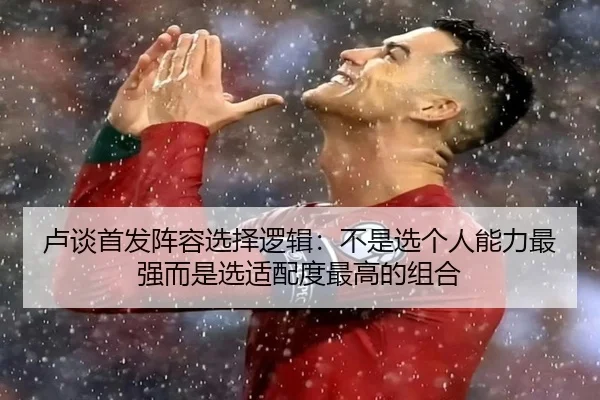 卢谈首发阵容选择逻辑:不是选个人能力最强而是选适配度最高的组合
