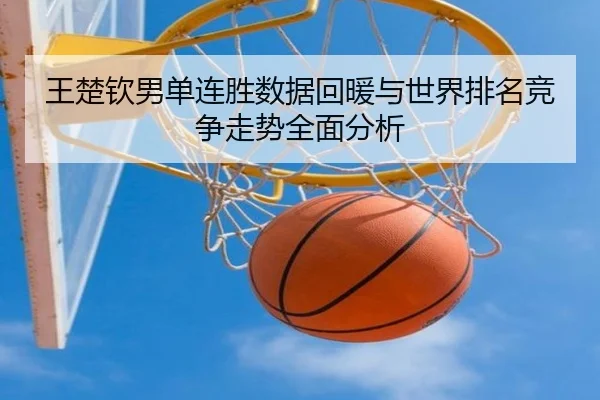王楚钦男单连胜数据回暖与世界排名竞争走势全面分析（leyu）
